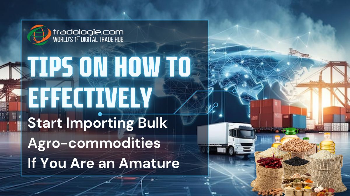 Tips on How to Effectively Start Importing Bulk Agro-commodities If You Are an Amature