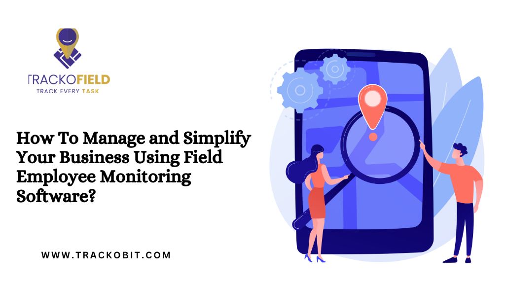 How To Manage and Simplify Your Business Using Field Employee Monitoring Software