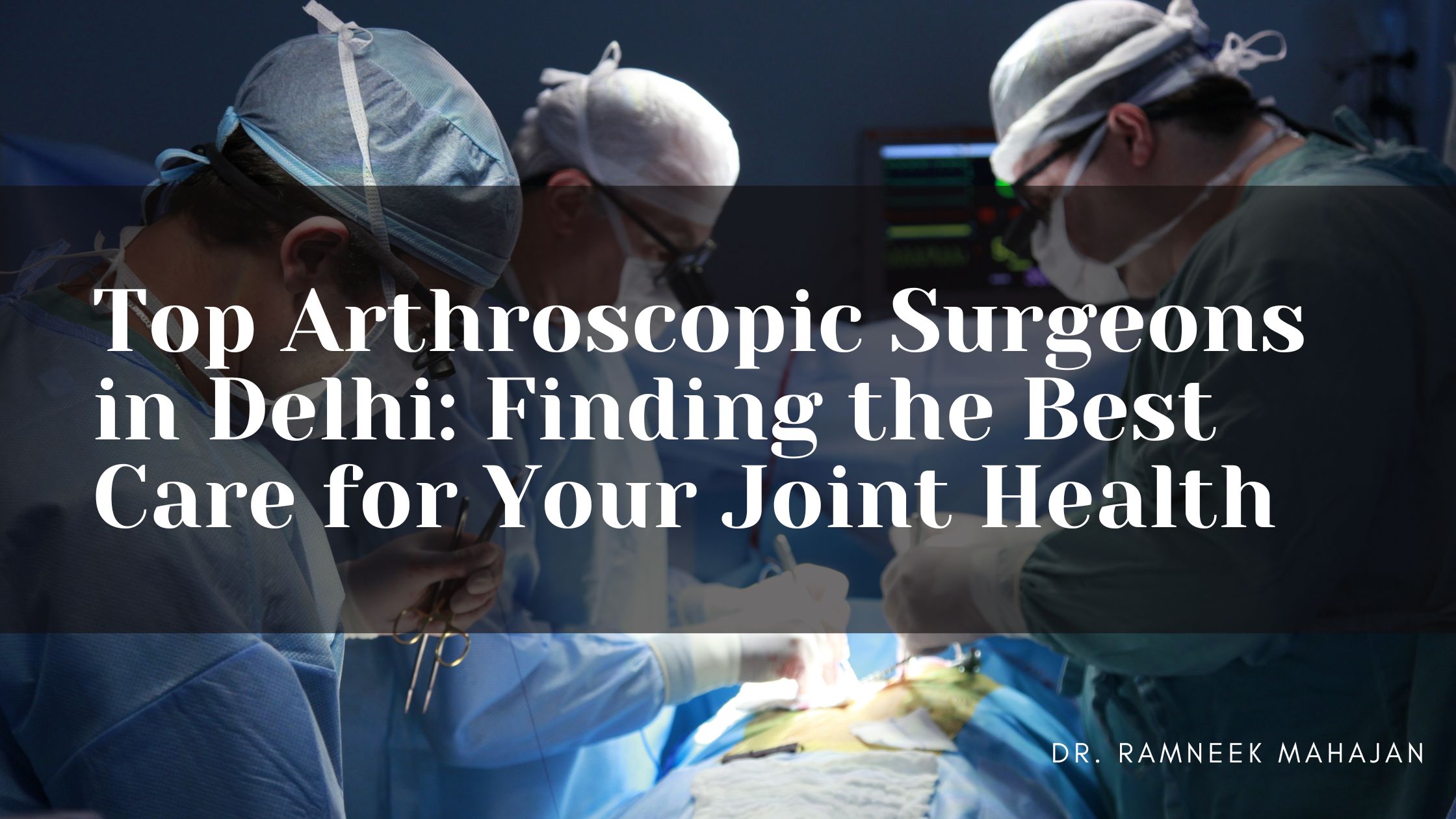 Top Arthroscopic Surgeons in Delhi Finding the Best Care for Your Joint Health