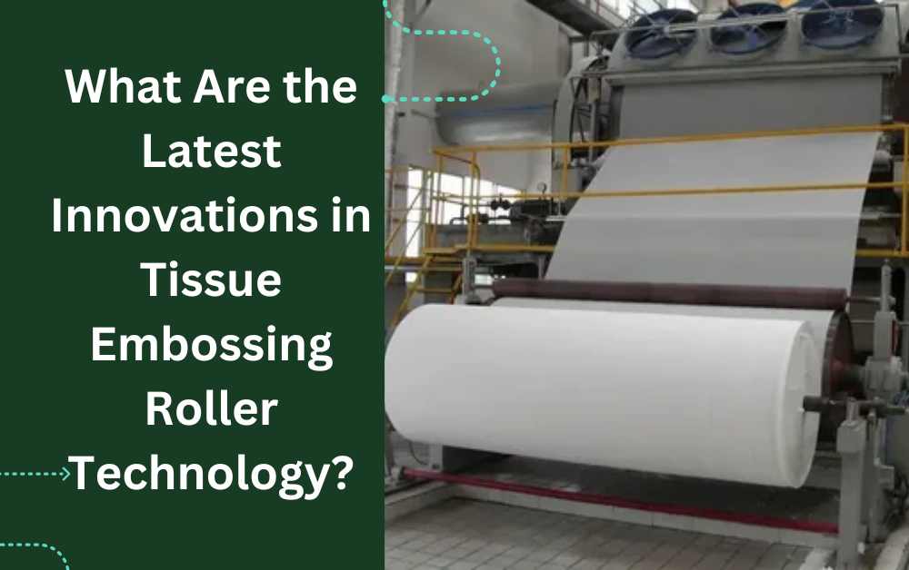 What Are the Latest Innovations in Tissue Embossing Roller Technology