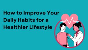 How to Improve Your Daily Habits for a Healthier Lifestyle