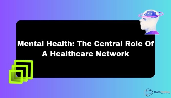 Mental Health: The Central Role Of A Healthcare Network