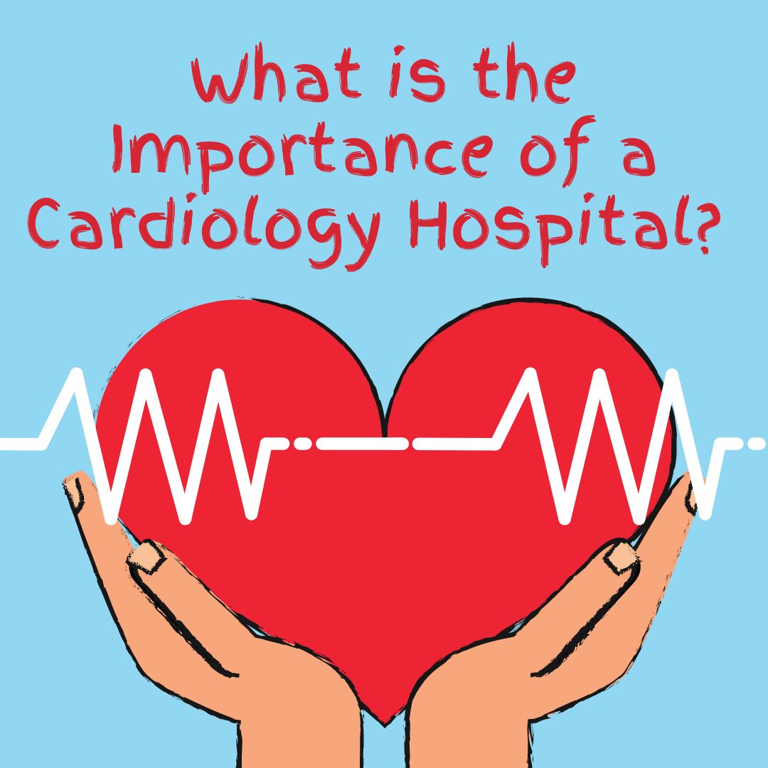 What is the Importance of a Cardiology Hospital