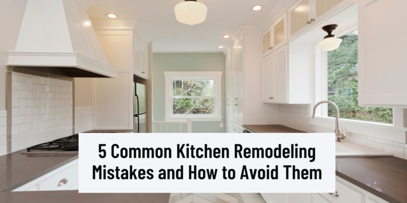 5 Common Kitchen Remodeling Mistakes and How to Avoid Them