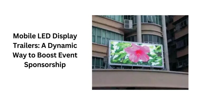 Mobile LED Display Trailers A Dynamic Way to Boost Event Sponsorship